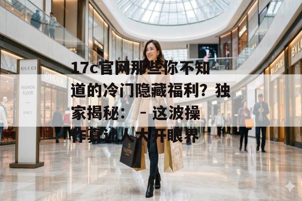 17c官网那些你不知道的冷门隐藏福利？独家揭秘： - 这波操作真让人大开眼界