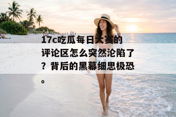 17c吃瓜每日大赛的评论区怎么突然沦陷了？背后的黑幕细思极恐。