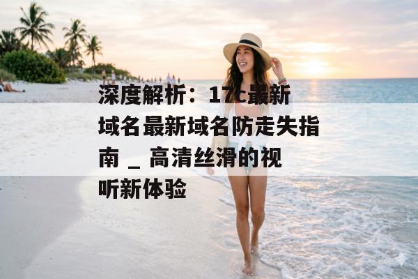 深度解析：17c最新域名最新域名防走失指南 _ 高清丝滑的视听新体验