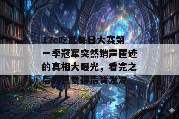 17c吃瓜每日大赛第一季冠军突然销声匿迹的真相大曝光，看完之后我只觉得后背发凉