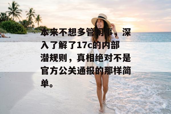 本来不想多管闲事，深入了解了17c的内部潜规则，真相绝对不是官方公关通报的那样简单。