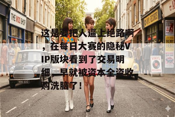 这是要把人逼上绝路啊，在每日大赛的隐秘VIP版块看到了交易明细，早就被资本全资收购洗脑了！