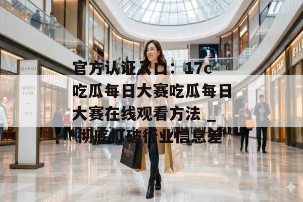 官方认证入口：17c吃瓜每日大赛吃瓜每日大赛在线观看方法 _ 彻底打破行业信息差