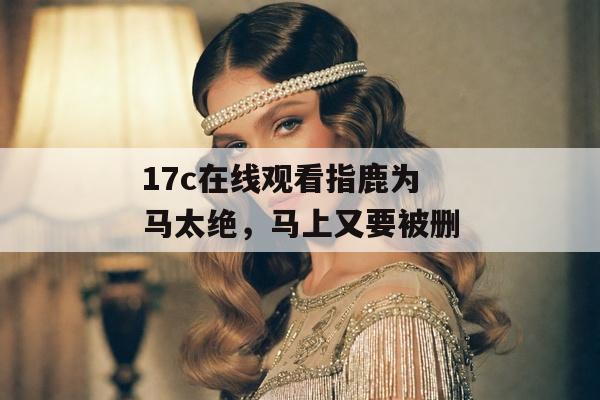 17c在线观看指鹿为马太绝，马上又要被删