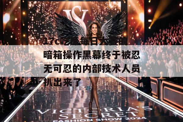 17c吃瓜每日大赛的暗箱操作黑幕终于被忍无可忍的内部技术人员扒出来了