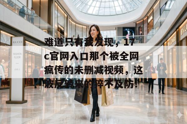 难道只有我发现，17c官网入口那个被全网疯传的未删减视频，这波反转来的猝不及防！
