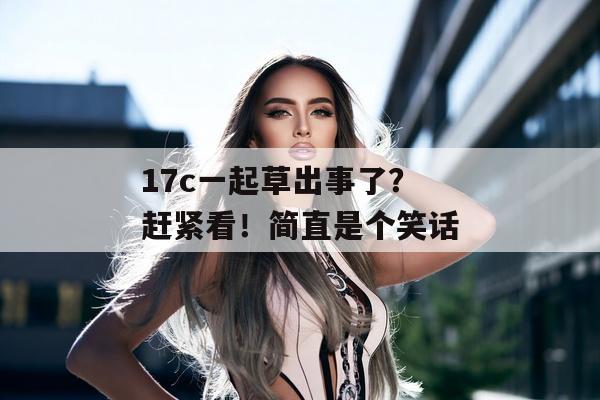 17c一起草出事了？赶紧看！简直是个笑话