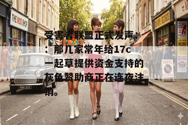受害者联盟正式发声：：那几家常年给17c一起草提供资金支持的灰色赞助商正在连夜注销。