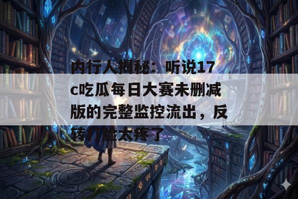 内行人揭秘：听说17c吃瓜每日大赛未删减版的完整监控流出，反转打脸太疼了